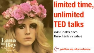 limited time,
unlimited
TED talks
TED Talk Takeaways
a rokk3rlabs.com
think tank initiative

    pointless pop culture reference
 
