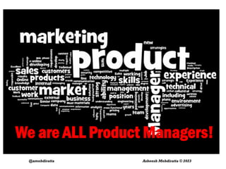 @amehdiratta Asheesh Mehdiratta © 2023
We are ALL Product Managers!
 