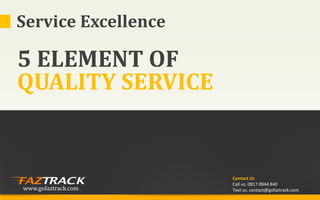 Service Excellence

5 ELEMENT OF
QUALITY SERVICE


                     Contact Us
                     Call us. 0817 0844 840
www.gofaztrack.com   Text us. contact@gofaztrack.com
 