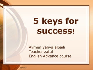 5 keys for
              success!
           Aymen yahya albaili
           Teacher zatul
           English Advance course


02/03/13
 