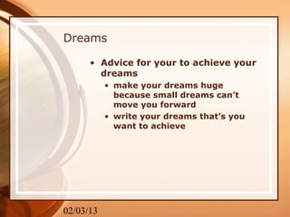 Dreams

      • Advice for your to achieve your
        dreams
           • make your dreams huge
             because small dreams can’t
             move you forward
           • write your dreams that’s you
             want to achieve




02/03/13
 