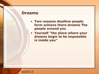 Dreams

      • Two reasons disallow people
        form achieve there dreams The
        people around you
      • Yourself “the place where your
        dreams begin to be impossible
        is inside you”




02/03/13
 
