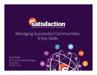 Managing Successful Communities:
5 Key Skills
 
Caty Kobe
Sr. Community Manager
@catykobe
#GetSuccess
 