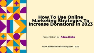 How To Use Online
Marketing Strategies To
Increase Donations in 2023
Presentation by Adora Drake
www.adoradrakemarketing.com | 2023
 