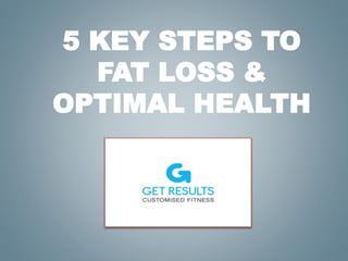5 KEY STEPS TO
FAT LOSS &
OPTIMAL HEALTH
 