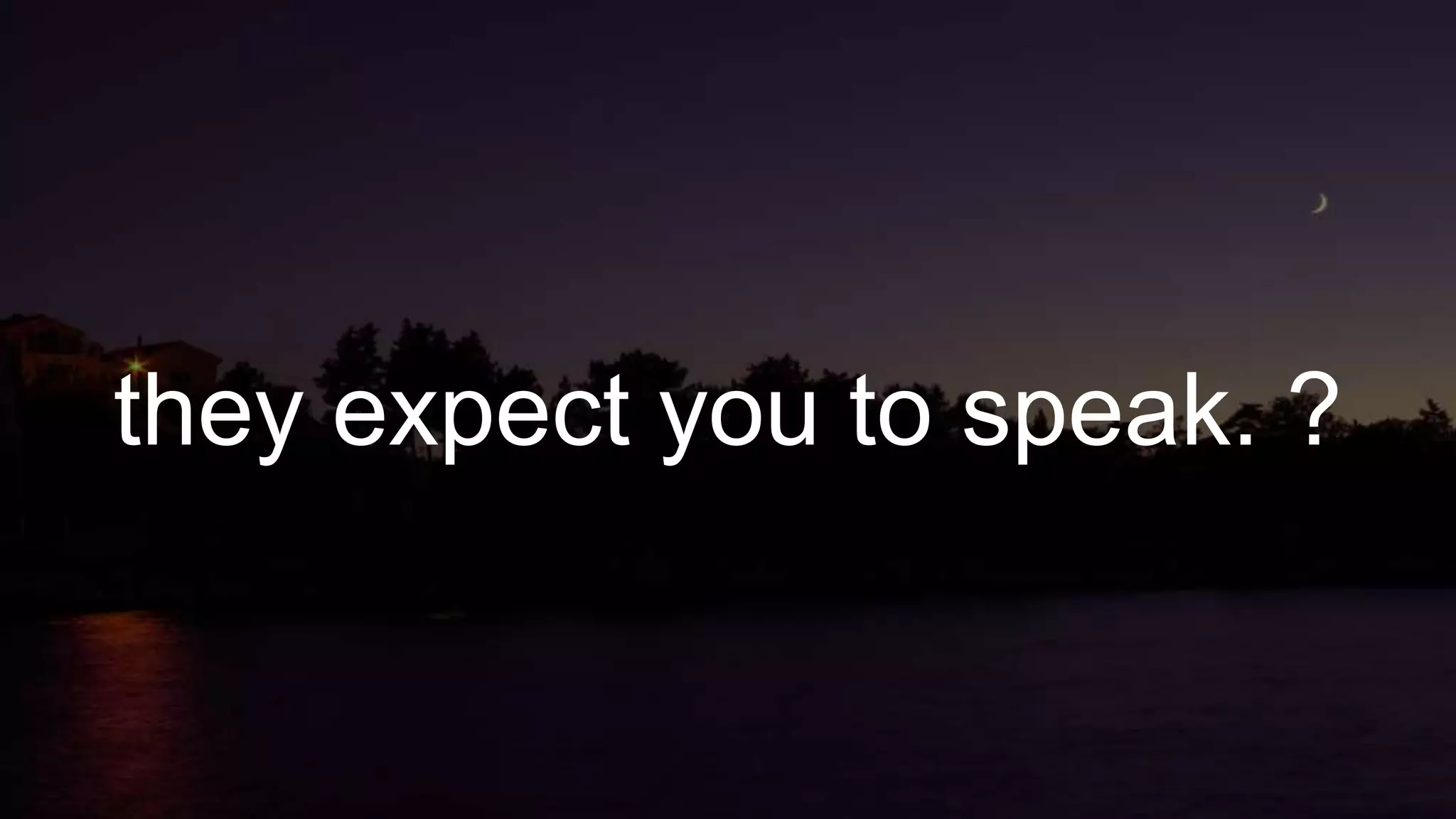 they expect you to speak. ?
 