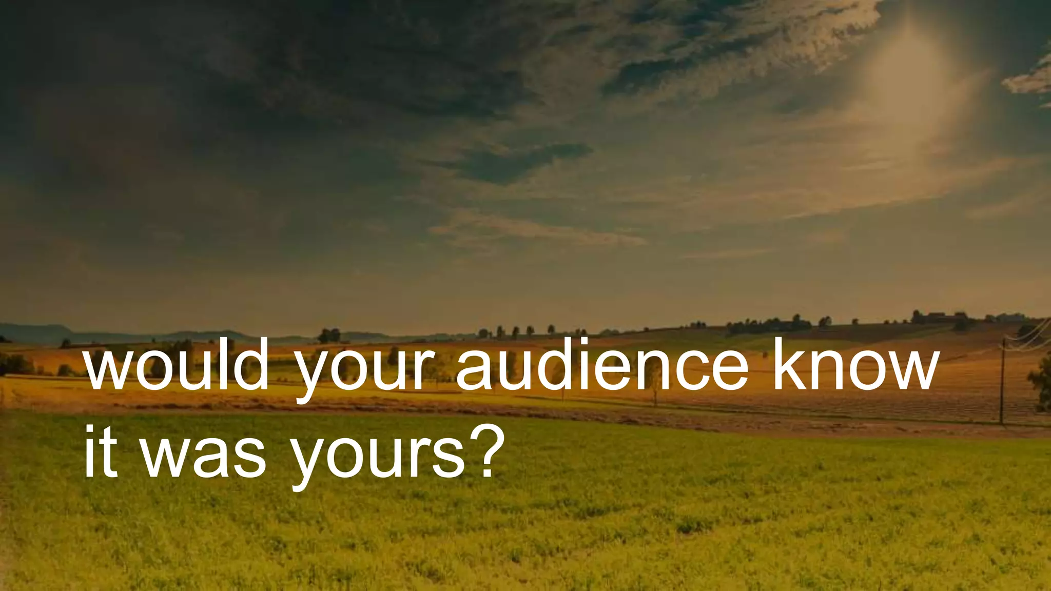 would your audience know
it was yours?
 