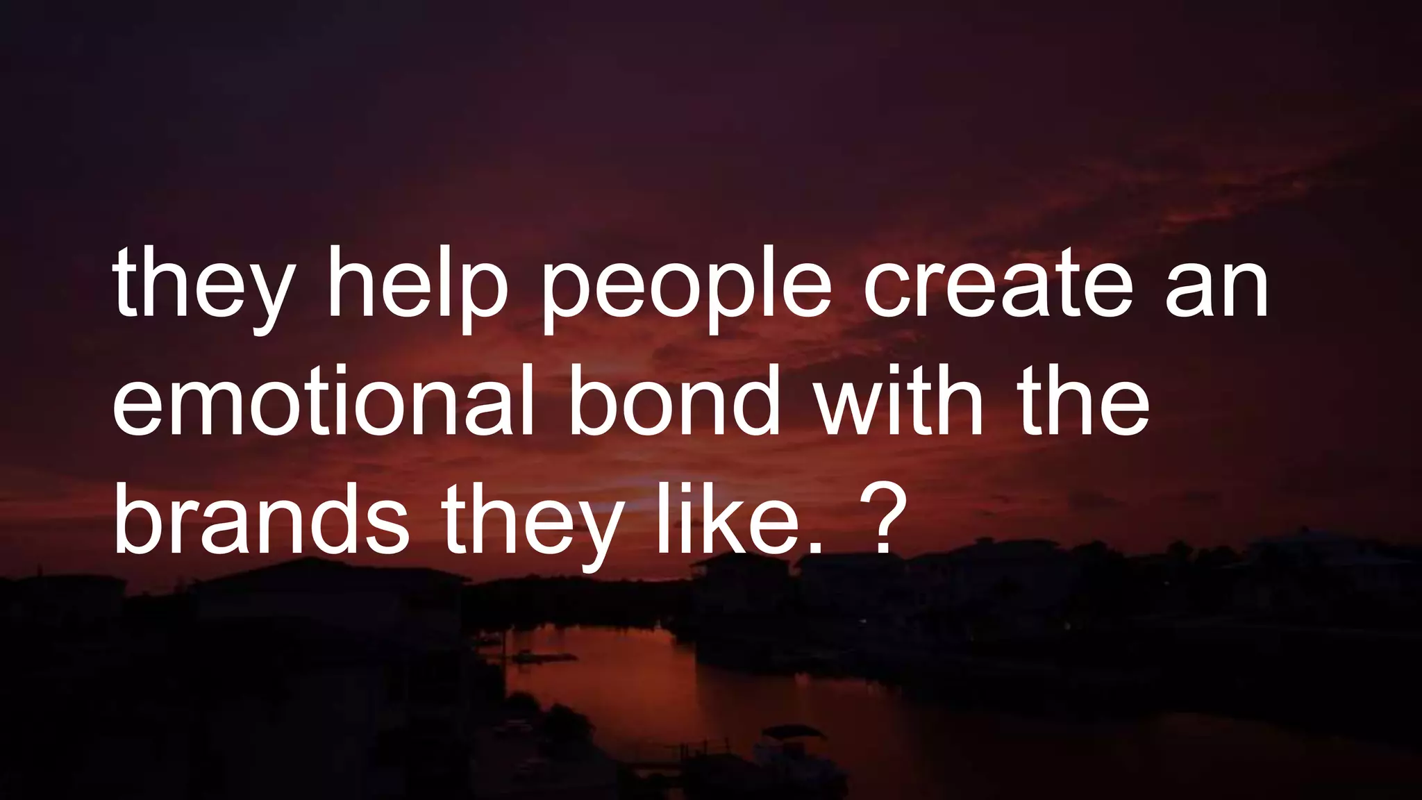 they help people create an
emotional bond with the
brands they like. ?
 