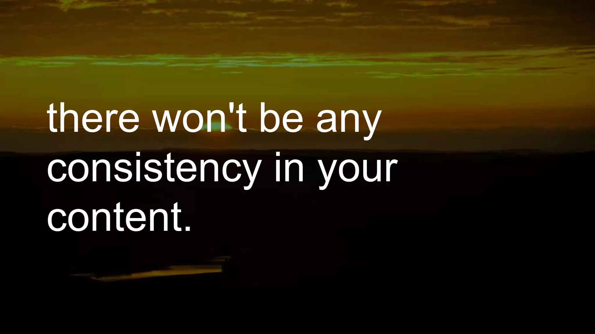 there won't be any
consistency in your
content.
 