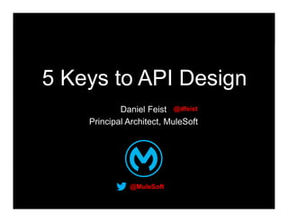 5 Keys to API Design
Daniel Feist @dfeist
Principal Architect, MuleSoft

@MuleSoft

 