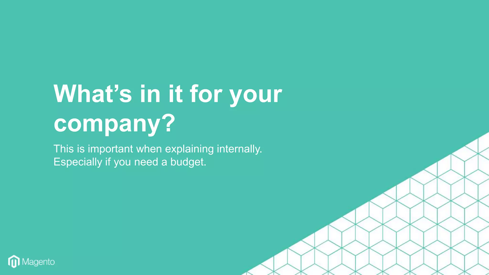 This is important when explaining internally.
Especially if you need a budget.
What’s in it for your
company?
 