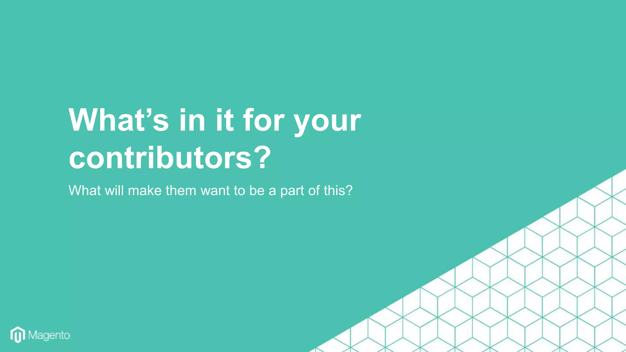 What will make them want to be a part of this?
What’s in it for your
contributors?
 