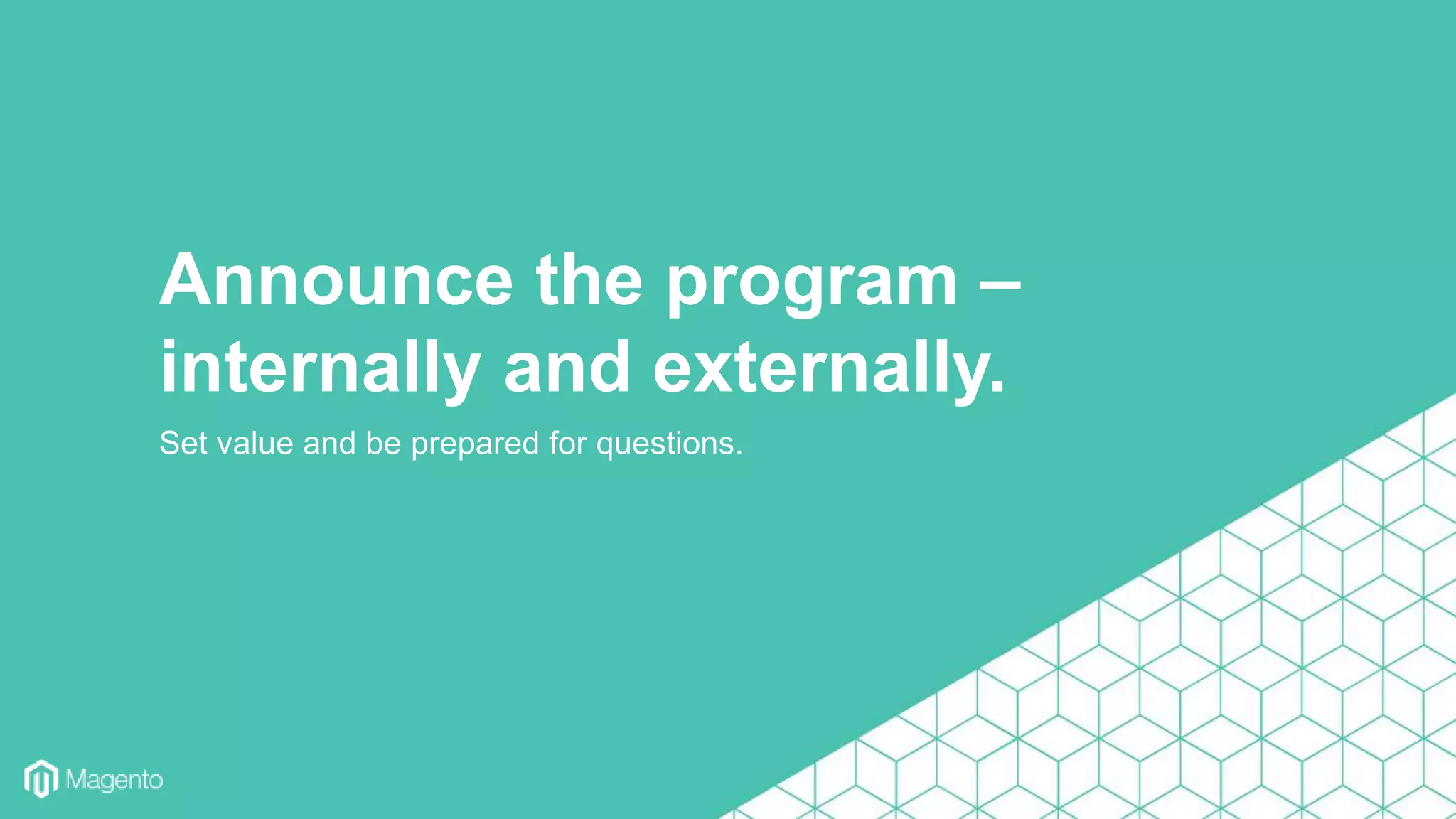 Set value and be prepared for questions.
Announce the program –
internally and externally.
 