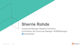 Page | 1© 2017 Magento, Inc.
Sherrie Rohde
Community Manager, Magento Commerce
Co-Producer, My Community Manager / #CMGRHangout
sherrierohde
 