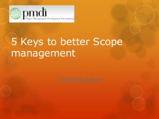 5 Keys to better Scope
management
WWW.PMDI.COM.AU
 