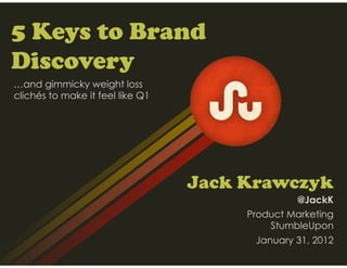 5 Keys to Brand
Discovery
…and gimmicky weight loss
clichés to make it feel like Q1




                                  Jack Krawczyk
                                                @JackK
                                       Product Marketing
                                           StumbleUpon
                                        January 31, 2012
 