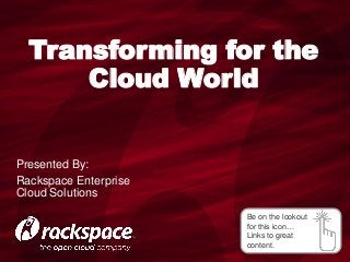 Be on the lookout
for this icon…
Links to great
content.
Transforming for the
Cloud World
Presented By:
Rackspace Enterprise
Cloud Solutions
 