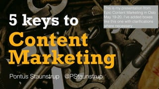 Content
5 keys to
Pontus Staunstrup @PStaunstrup
Marketing
This is my presentation from
Epic Content Marketing in Oslo
May 19-20. I’ve added boxes
like this one with clariﬁcations
where necessary
 