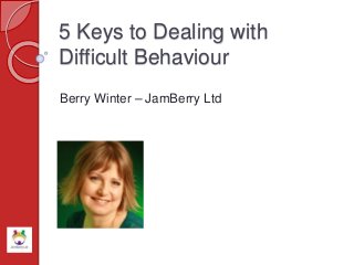 5 Keys to Dealing with
Difficult Behaviour
Berry Winter – JamBerry Ltd
 