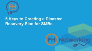 5 Keys to Creating a Disaster
Recovery Plan for SMBs
 