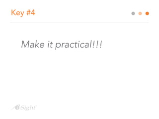 Key #4 
Make it practical!!! 
 