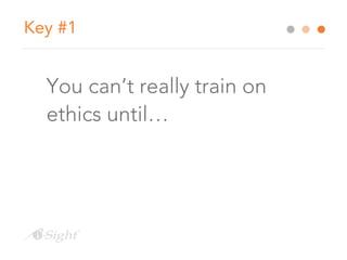 Key #1 
You can’t really train on 
ethics until… 
 