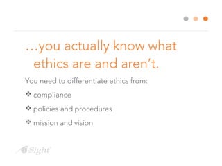 …you actually know what 
ethics are and aren’t. 
You need to differentiate ethics from: 
compliance 
policies and procedures 
mission and vision 
 