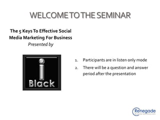 WELCOME TO THE SEMINAR The 5 Keys To Effective Social Media Marketing For Business Presented by Participants are in listen only mode There will be a question and answer period after the presentation 