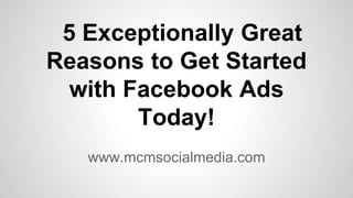 5 Exceptionally Great
Reasons to Get Started
with Facebook Ads
Today!
www.mcmsocialmedia.com
 