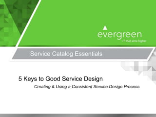 Service Catalog Essentials
5 Keys to Good Service Design
Creating & Using a Consistent Service Design Process
 