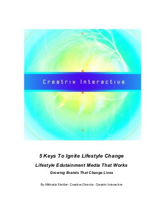 5 Keys To Ignite Lifestyle Change
Lifestyle Edutainment Media That Works
Growing Brands That Change Lives
By Mikhaila Stettler- Creative Director, Creatrix Interactive

 