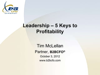 Leadership – 5 Keys to
     Profitability

     Tim McLellan
    Partner, B2BCFO®
      October 3, 2012
      www.b2bcfo.com
 