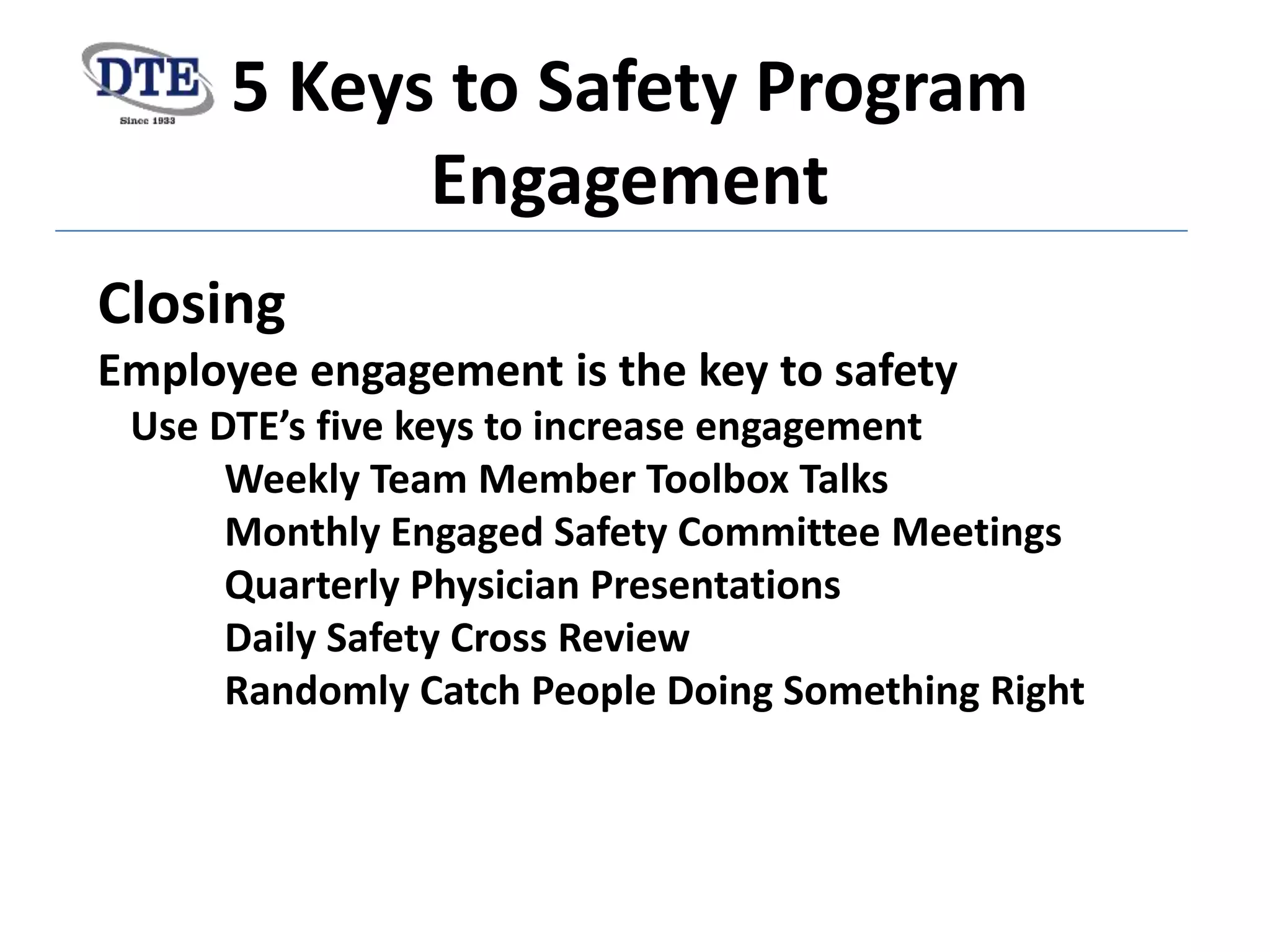 5 Keys to Safety Program
Engagement
Closing
Employee engagement is the key to safety
Use DTE’s five keys to increase engagement
Weekly Team Member Toolbox Talks
Monthly Engaged Safety Committee Meetings
Quarterly Physician Presentations
Daily Safety Cross Review
Randomly Catch People Doing Something Right
 