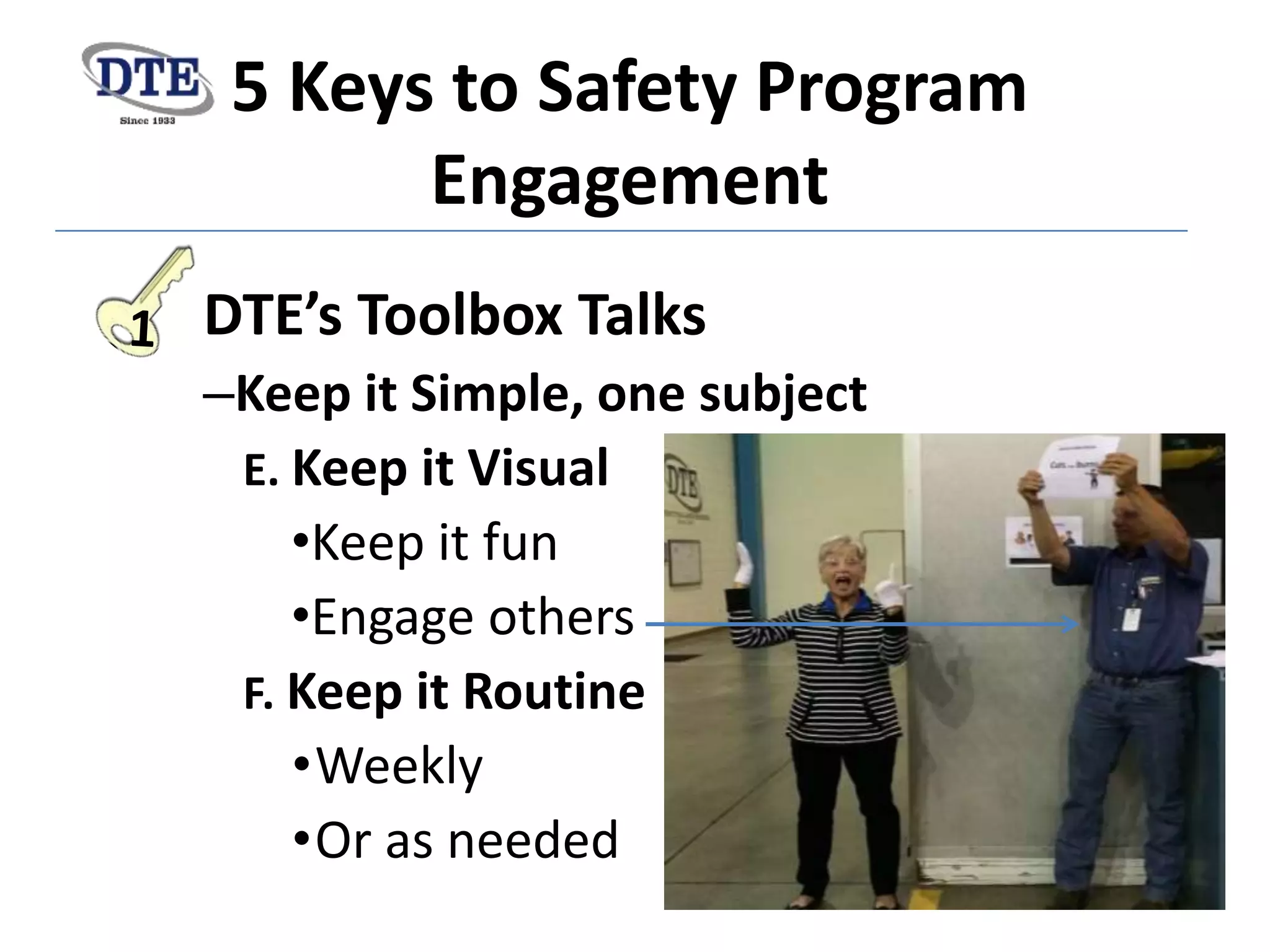 5 Keys to Safety Program
Engagement
DTE’s Toolbox Talks
–Keep it Simple, one subject
E. Keep it Visual
•Keep it fun
•Engage others
F. Keep it Routine
•Weekly
•Or as needed
 