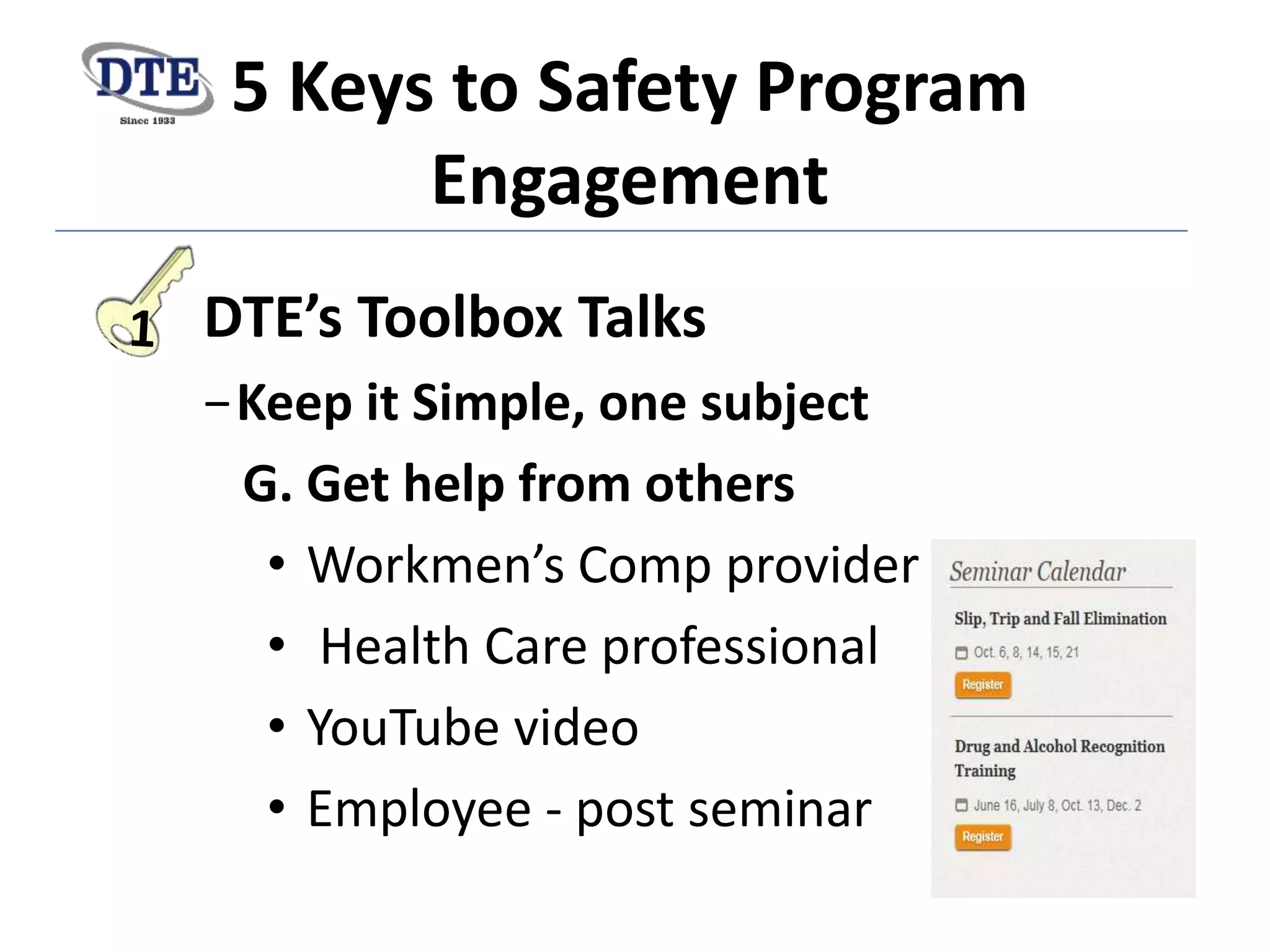 5 Keys to Safety Program
Engagement
DTE’s Toolbox Talks
−Keep it Simple, one subject
G. Get help from others
• Workmen’s Comp provider
• Health Care professional
• YouTube video
• Employee - post seminar
 