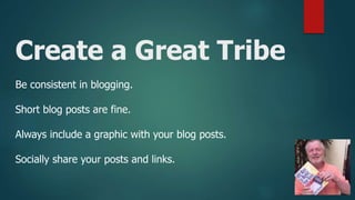 Create a Great Tribe
Be consistent in blogging.
Short blog posts are fine.
Always include a graphic with your blog posts.
Socially share your posts and links.