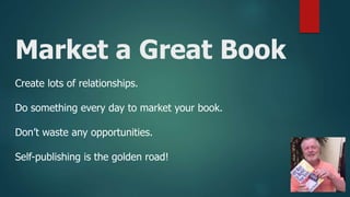 Market a Great Book
Create lots of relationships.
Do something every day to market your book.
Don’t waste any opportunities.
Self-publishing is the golden road!