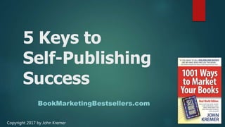 5 Keys to
Self-Publishing
Success
BookMarketingBestsellers.com
Copyright 2017 by John Kremer