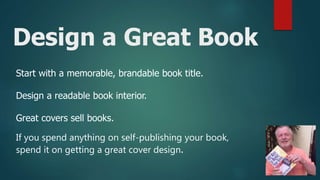 Design a Great Book
Start with a memorable, brandable book title.
Design a readable book interior.
Great covers sell books.
If you spend anything on self-publishing your book,
spend it on getting a great cover design.
 