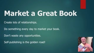 Market a Great Book
Create lots of relationships.
Do something every day to market your book.
Don’t waste any opportunities.
Self-publishing is the golden road!
 