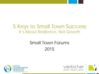 5 Keys to Small Town Success
It’s About Resilience, Not Growth
Small Town Forums
2015
 