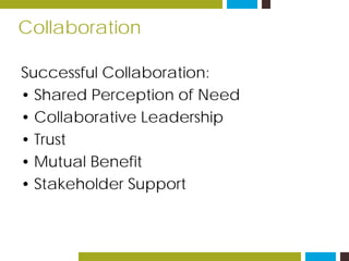 Collaboration
Successful Collaboration:
• Shared Perception of Need
• Collaborative Leadership
• Trust
• Mutual Benefit
• Stakeholder Support
 