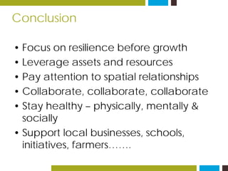 Conclusion
• Focus on resilience before growth
• Leverage assets and resources
• Pay attention to spatial relationships
• Collaborate, collaborate, collaborate
• Stay healthy – physically, mentally &
socially
• Support local businesses, schools,
initiatives, farmers…….
 