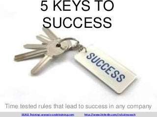5 KEYS TO
SUCCESS
Time tested rules that lead to success in any company
SEALS Training: www.ts-sealstraining.com http://www.linkedin.com/in/salescoach
 