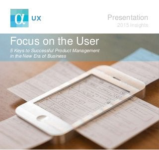 Focus on the User
5 Keys to Successful Product Management
in the New Era of Business
Presentation
2015 Insights
 