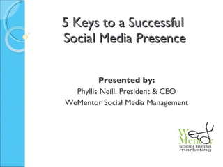5 Keys to a Successful  Social Media Presence Presented by: Phyllis Neill, President & CEO WeMentor Social Media Management 