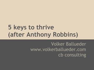 5 keys to thrive
(after Anthony Robbins)
Volker Ballueder
www.volkerballueder.com
cb consulting
 