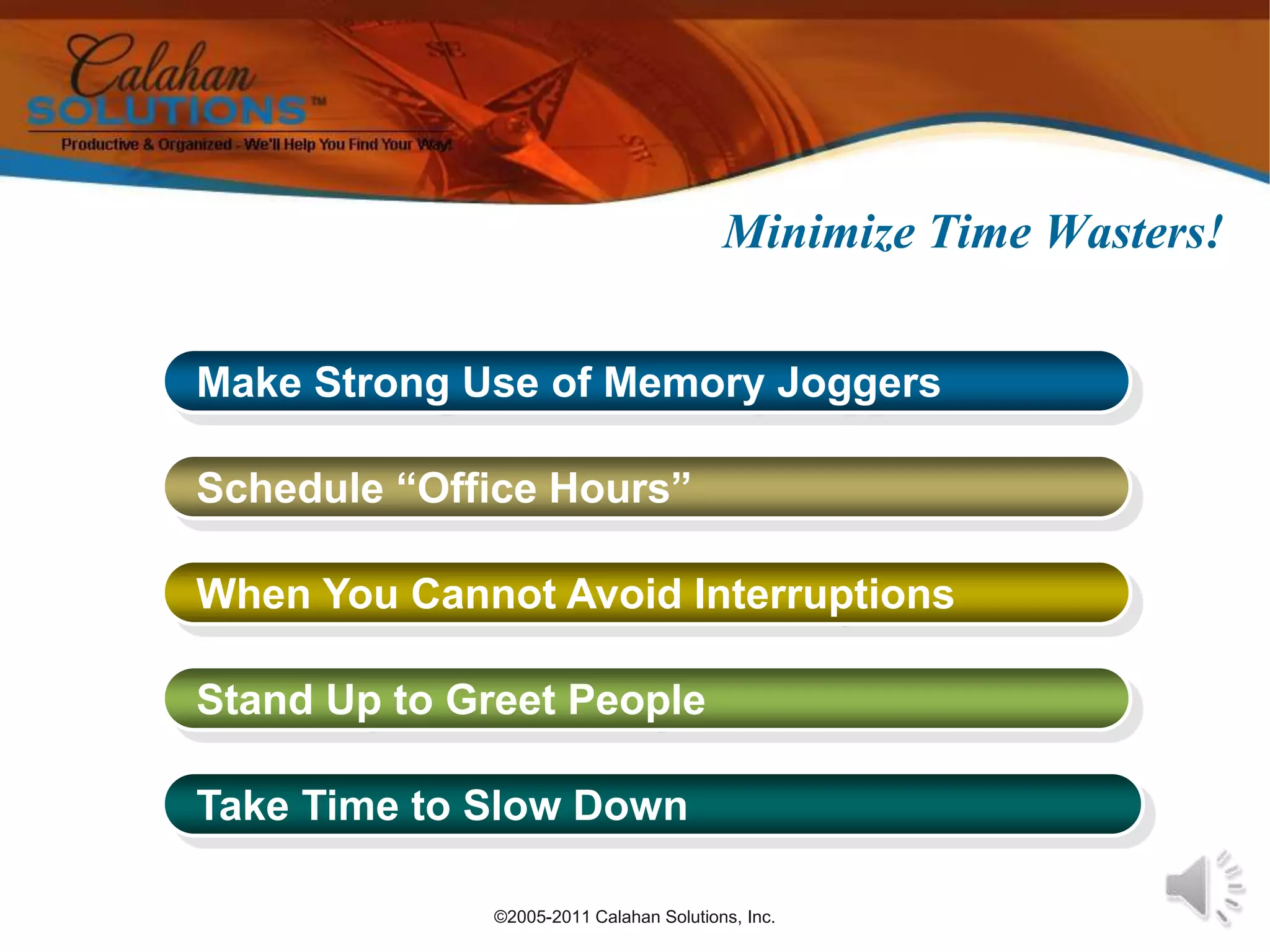 ©2005-2011 Calahan Solutions, Inc.Minimize Time Wasters! Make Strong Use of Memory Joggers Schedule “Office Hours” When You Cannot Avoid Interruptions Stand Up to Greet People Take Time to Slow Down