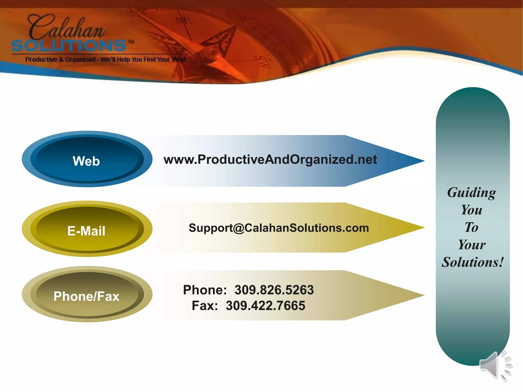WebE-MailPhone/FaxGuiding You To Your Solutions!www.ProductiveAndOrganized.netSupport@CalahanSolutions.comPhone:  309.826.5263Fax:  309.422.7665