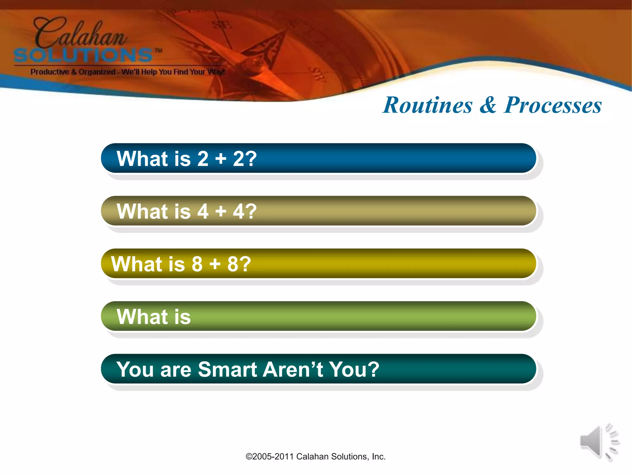 ©2005-2011 Calahan Solutions, Inc.Routines & Processes What is 2 + 2? What is 4 + 4?What is 8 + 8? What is  You are Smart Aren’t You?